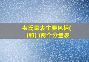 韦氏量表主要包括( )和( )两个分量表